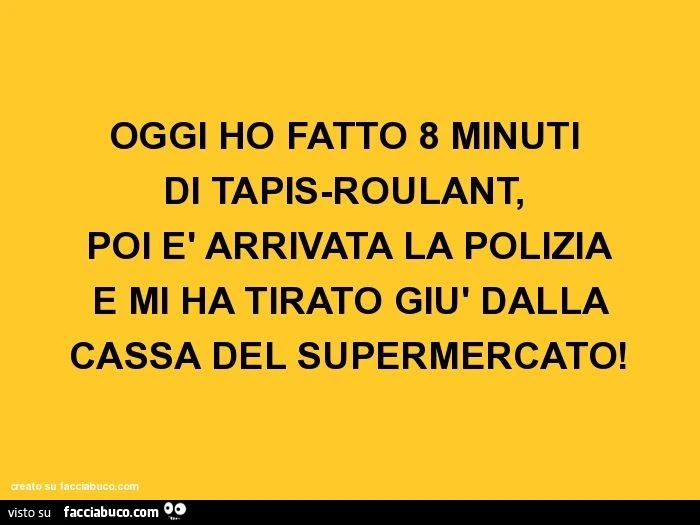 Oggi ho fatto 8 minuti di tapis-roulant, poi è arrivata la polizia e mi ha tirato giù dalla cassa del supermercato