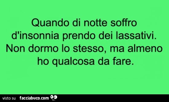 Quando di notte soffro d'insonnia prendo dei lassativi. Non dormo lo stesso, ma almeno ho qualcosa da fare