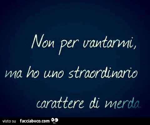 Non per vantarmi, ma ho uno straordinario carattere di merda