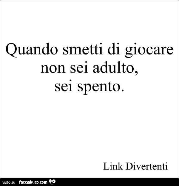 Quando smetti di giocare non sei adulto, sei spento