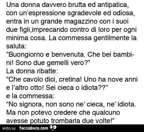 Una donna davvero brutta ed antipatica, con un'espressione sgradevole ed odiosa, entra in un grande magazzino con i suoi due figli, imprecando contro di loro per ogni minima cosa