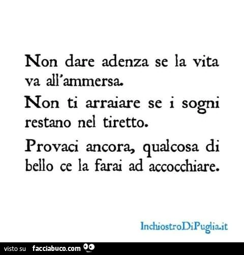 Non dare adenza se la vita va all'ammersa. Non ti arraiare se i sogni restano nel tiretto. Provaci ancora, qualcosa di bello ce la farai ad accocchiare