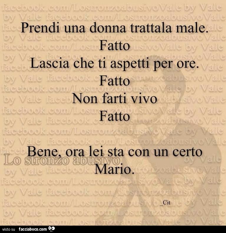 Prendi una donna trattala male. Fatto. Lascia che ti aspetti per ore. Fatto. Non farti vivo. Fatto. Bene, ora lei sta con un certo Mario