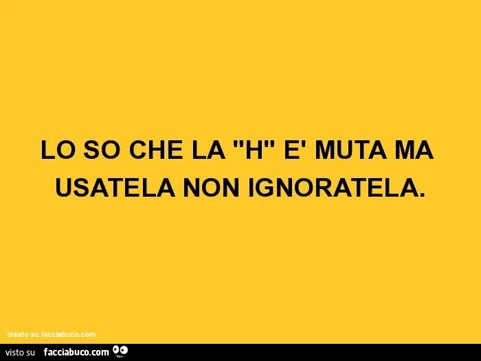 Lo so che la "h" è muta ma usatela non ignoratela