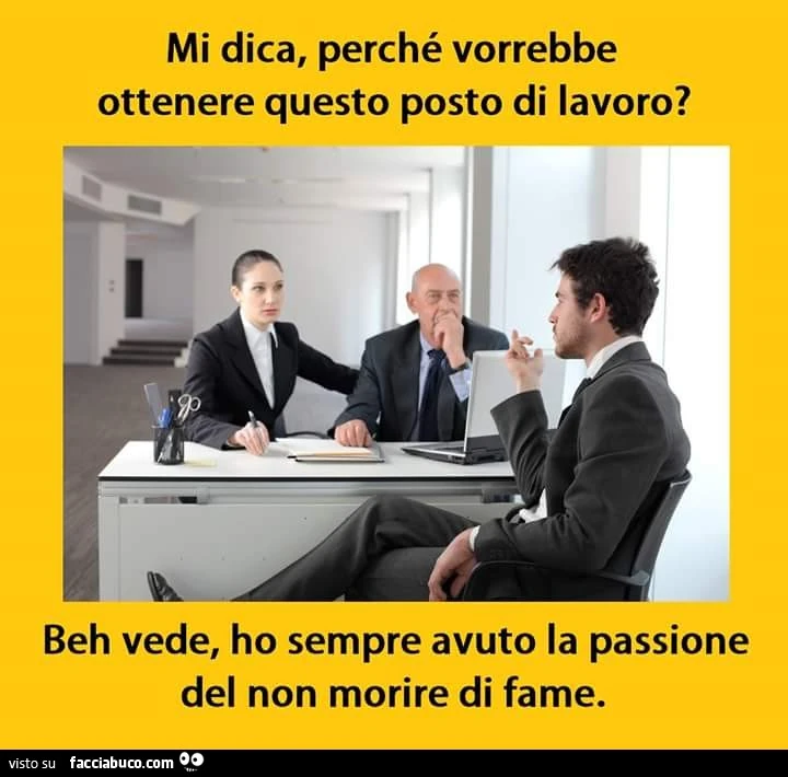 Mi dica, perchè vorrebbe ottenere questo posto di lavoro? Beh vede, ho sempre avuto la passione del non morire di fame
