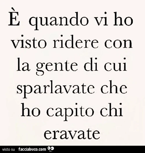 È quando vi ho visto ridere con la gente di cui sparlavate che ho capito chi eravate