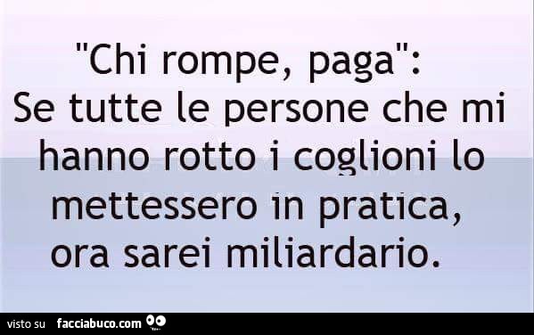 Chi rompe, paga: se tutte le persone che mi hanno rotto i coglioni lo mettessero in pratica, ora sarei miliardario