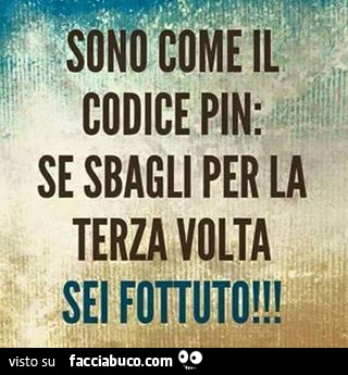 Sono come il codice pin: se sbagli per la terza volta sei fottuto