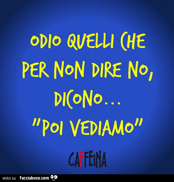 Odio quelli che per non dire no dicono "poi vediamo"
