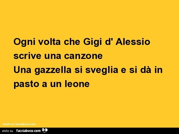 Ogni volta che gigi d' alessio scrive una canzone una gazzella si sveglia e si dà in pasto a un leone