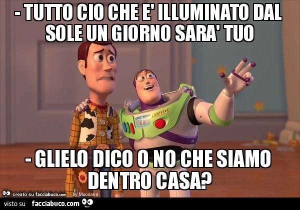 Tutto cio che è illuminato dal sole un giorno sarà tuo - glielo dico o no che siamo dentro casa?