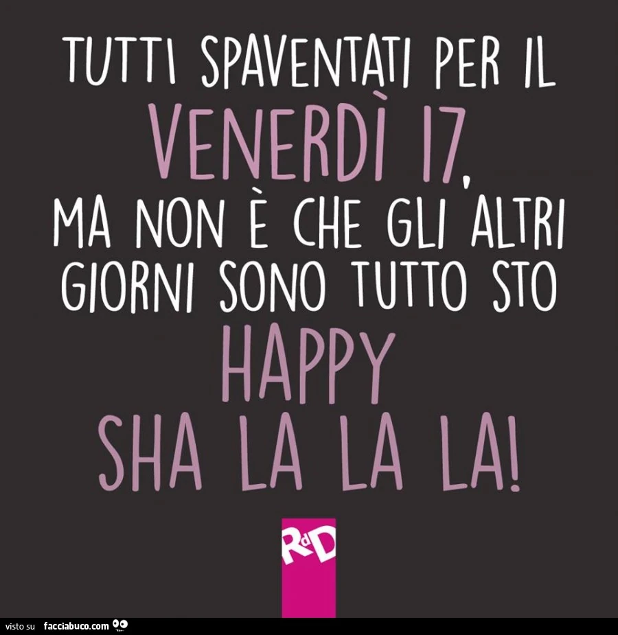 Tutti spaventati per il Venerdì 17, ma non è che gli altri giorni sono tutto sto happy sha la la la