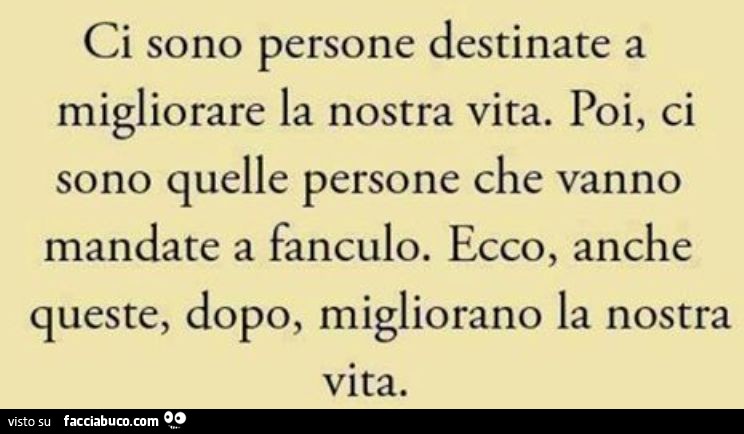 Ci sono persone destinate a migliorare la nostra vita. Poi, ci sono quelle persone che vanno mandate a fanculo. Ecco, anche queste, dopo, migliorano la nostra vita