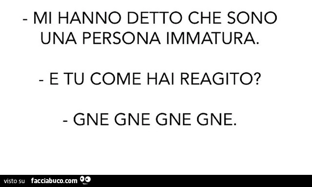 Mi hanno detto che sono una persona immatura. E tu come hai reagito? Gne gne gne gne