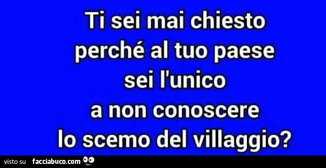 Ti sei mai chiesto perchè al tuo paese sei l'unico a non conoscere lo scemo del villaggio?