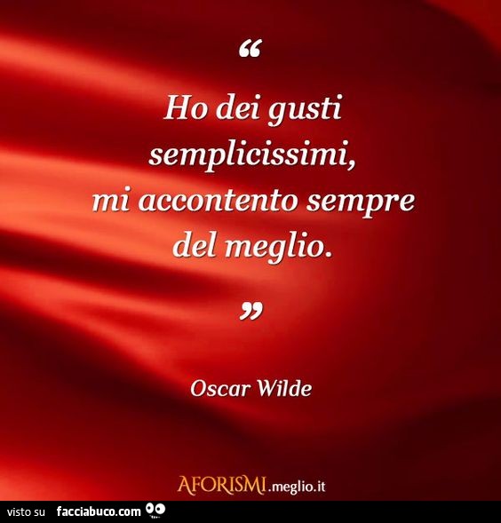 Ho dei gusti semplicissimi, mi accontento sempre del meglio. Oscar Wilde