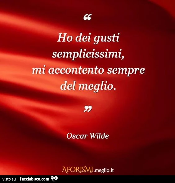 Ho dei gusti semplicissimi, mi accontento sempre del meglio