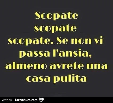 Scopate scopate scopate. Se non vi passa l'ansia, almeno avrete una casa pulita