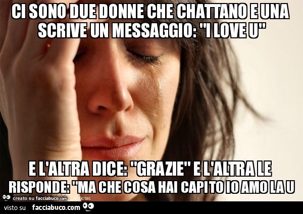 Ci sono due donne che chattano e una scrive un messaggio: "i love u" e l'altra dice: "grazie" e l'altra le risponde: "ma che cosa hai capito io amo la u
