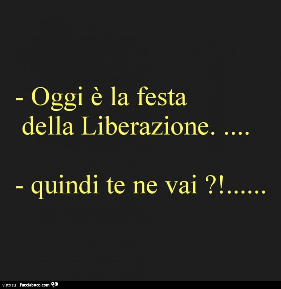Oggi è la festa della Liberazione. Quindi te ne vai?