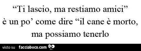 Ti lascio, ma restiamo amici, è un po' come dire il cane è morto, ma possiamo tenerlo