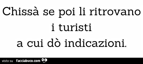 Chissà se poi li ritrovano i turisti a cui dò indicazioni