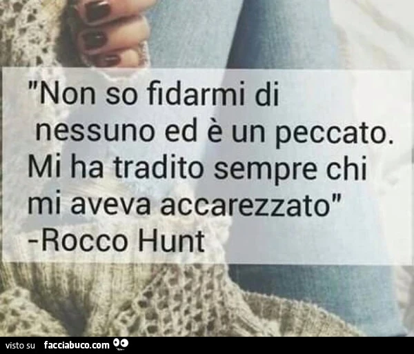 Non so fidarmi di nessuno ed è un peccato. Mi ha tradito sempre chi mi aveva accarezzato. Rocco Hunt