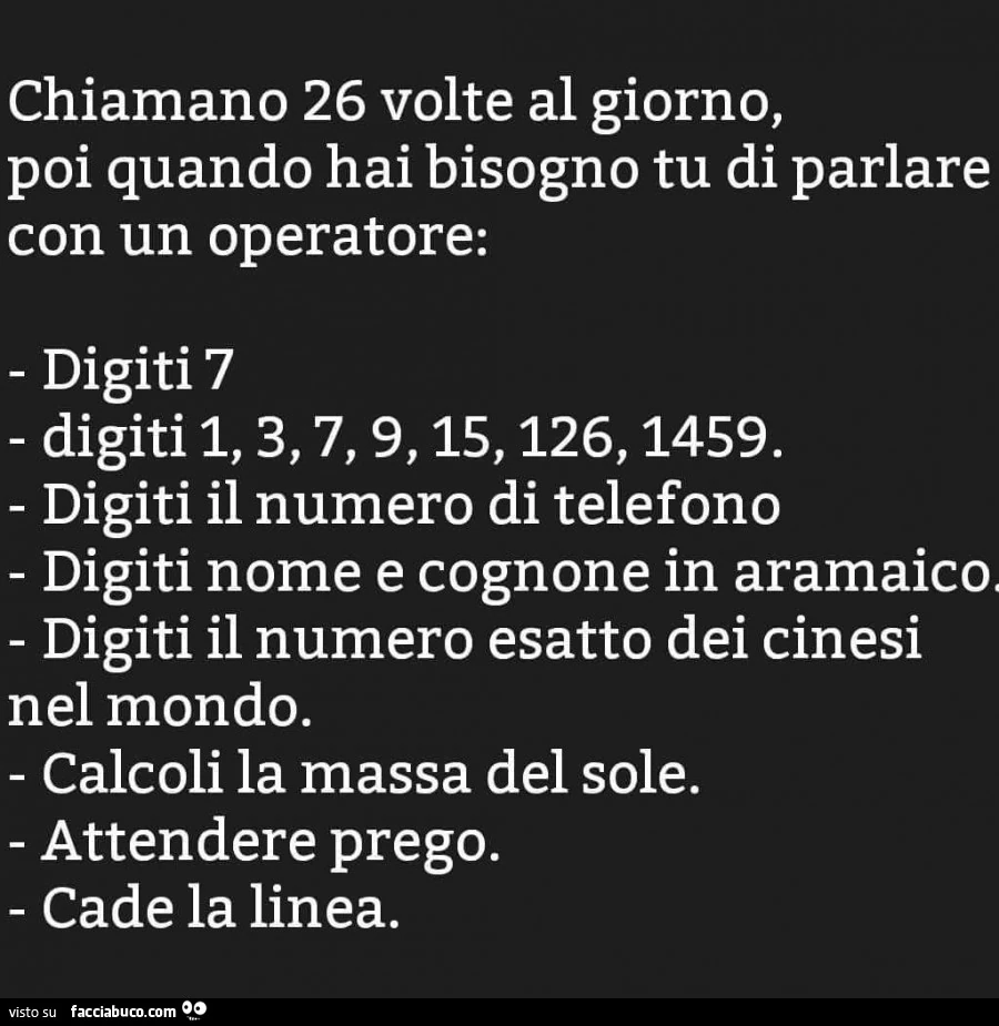 Chiamano 26 volte al giorno, poi quando hai bisogno tu di parlare con un operatore: digiti 7, digiti 1, 3, 7, 9, 15, 126, 1459. Digiti il numero di telefono