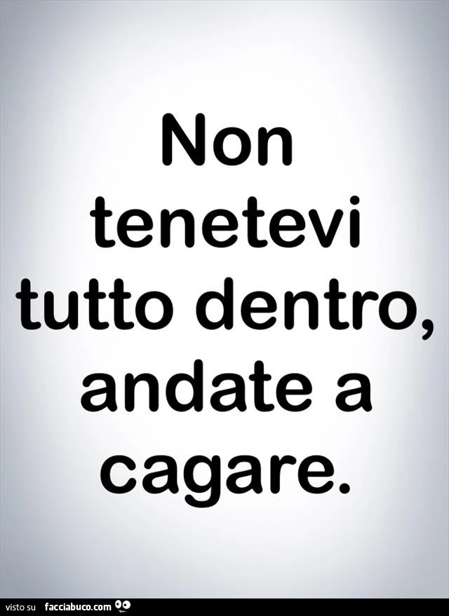 Non tenetevi tutto dentro, andate a cagare