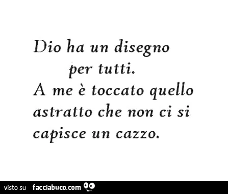 Dio ha un disegno per tutti. A me è toccato quello astratto che non ci si capisce un cazzo