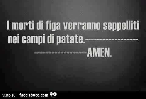 I Morti Di Figa Verranno Seppelliti Nei Campi Di Patate Amen Condiviso Da Iris Facciabuco Com