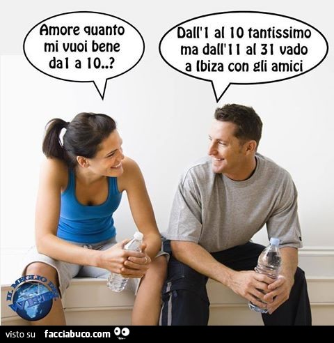 Amore quanto mi vuoi bene da 1 a 10? Dall'1 al 10 tantissimo ma dall'11 al 31 vado a Ibiza con gli amici