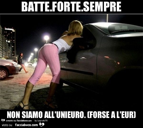 Batte.Forte.Sempre non siamo all'unieuro. (Forse a l'eur)