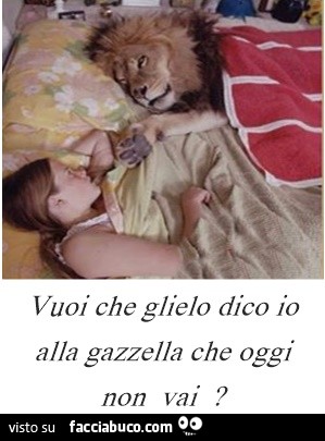 Vuoi che glielo dico io alla gazzella che oggi non vai?