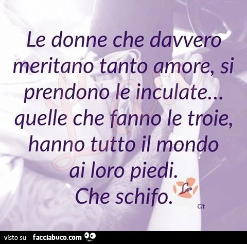 Le donne che davvero meritano tanto amore, si prendono le inculate&hellip; quelle che fanno le troie, hanno tutto il mondo ai loro piedi. Che schifo