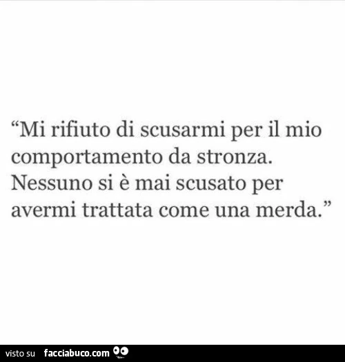 Mi rifiuto di scusarmi per il mio comportamento da stronza. Nessuno si è mai scusato per avermi trattato come una merda