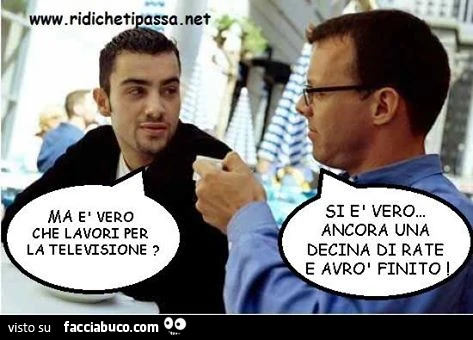 Ma è vero che lavori per la televisione? Si è vero, ancora una decina di rate e avrò finito