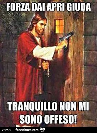 Forza dai apri Giuda. Tranquillo non mi sono offeso