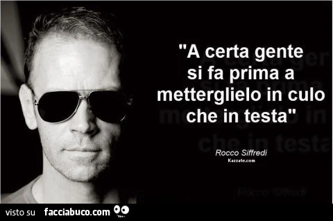 Acerta gente si fa prima a metterglielo in culo che in testa. Rocco Siffredi