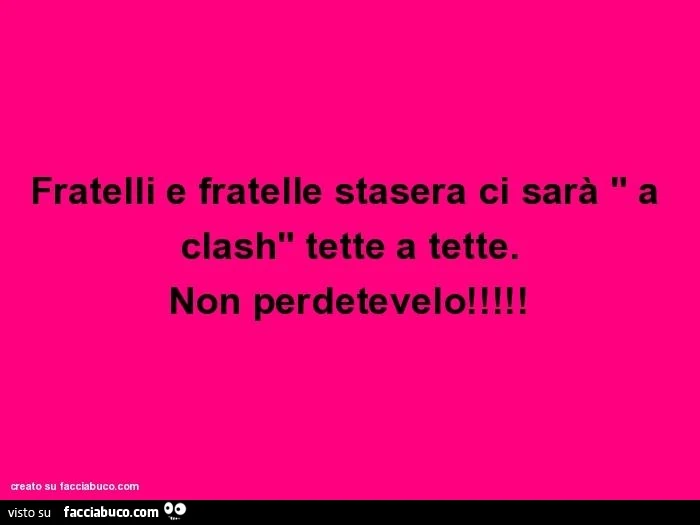 Fratelli e fratelle stasera ci sarà " a clash" tette a tette. Non perdetevelo