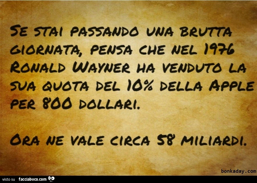 Se stai passando una brutta giornata, pensa che nel 1976 Ronald Wayner ha venduto la sua quota del 10% della apple per 800 dollari. Ora ne vale circa 58 miliardi