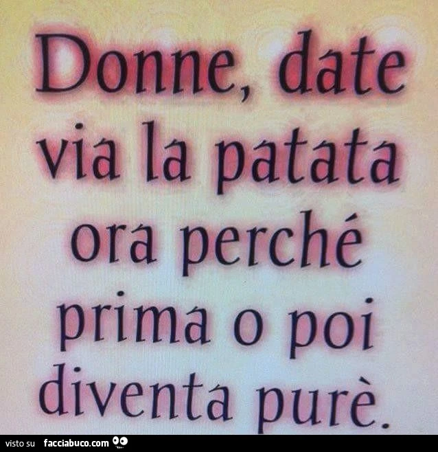 Donne, date via la patata ora perchè prima o poi diventa purè