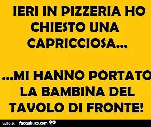 Ieri in pizzeria ho chiesto una capricciosa… mi hanno portato la bambina del tavolo di fronte