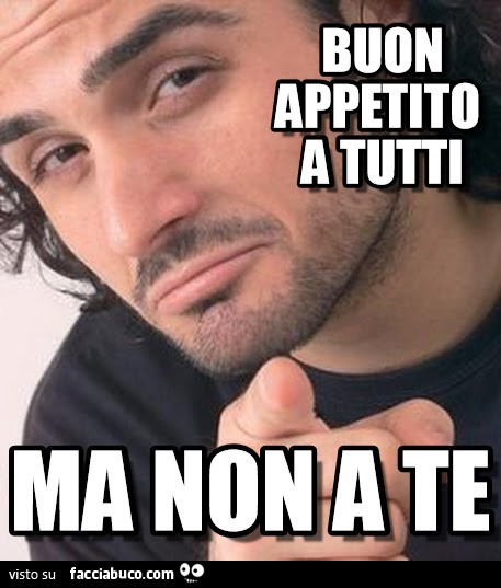 Buon appetito a tutti, ma non a te