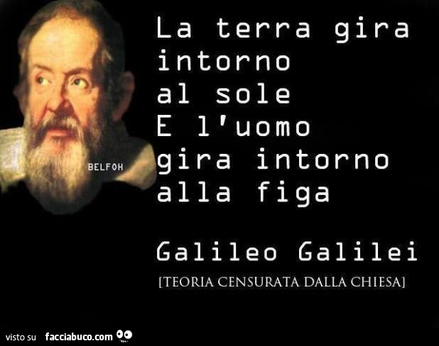 La terra gira intorno al sole e l'uomo gira intorno alla figa. Galileo Galilei