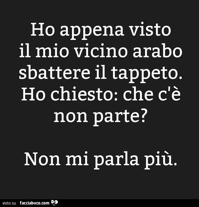 Ho appena visto il mio vicino arabo sbattere il tappeto. Ho chiesto: che c'è non parte? Non mi parla più