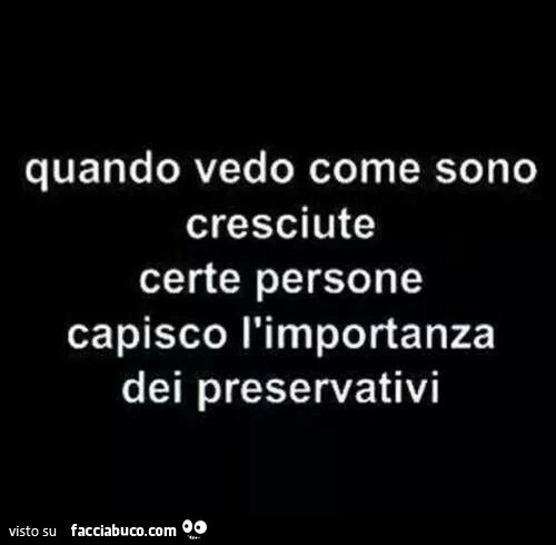 Quando vedo come sono cresciute certe persone capisco l'importanza dei preservativi