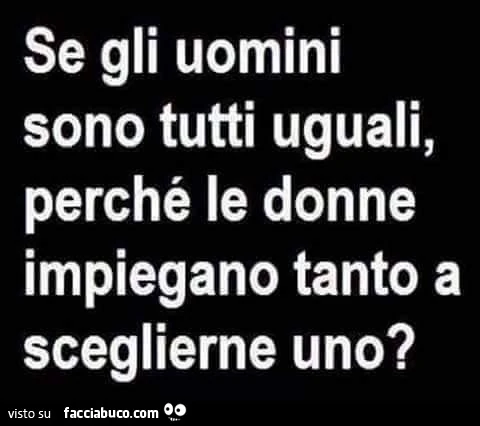 Se gli uomini sono tutti uguali, perchè le donne impiegano tanto a sceglierne uno?