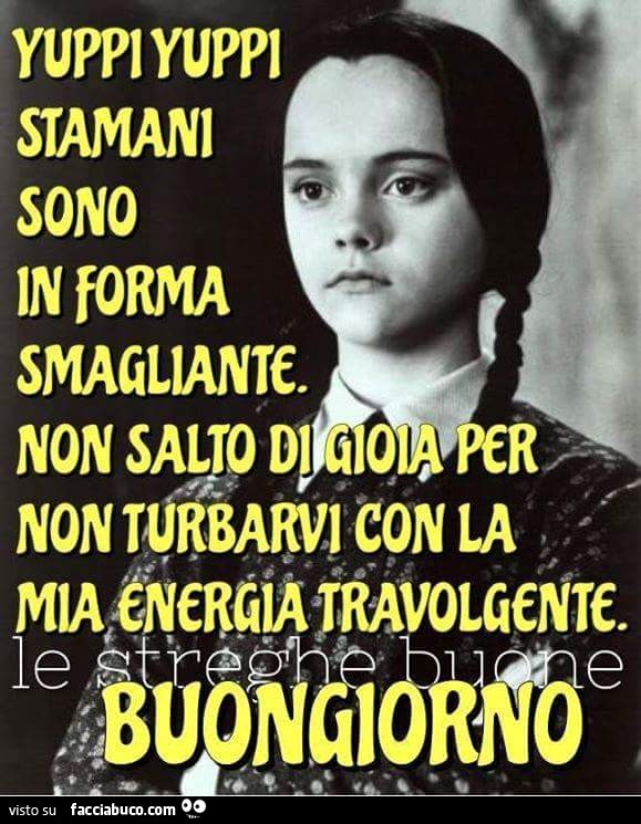 Yuppi yuppi stamani sono in forma smagliante. Non salto di gioia per non  turbarvi… condiviso da investigatrice - Facciabuco.com