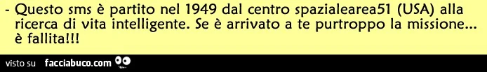 Questo sms è partito nel 1949 dal centro spazialearea51 (USA) alla ricerca di vita intelligente. Se è arrivato a te purtroppo la missione è fallita